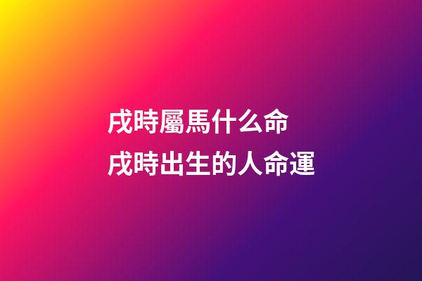 戌時屬馬什么命 戌時出生的人命運
